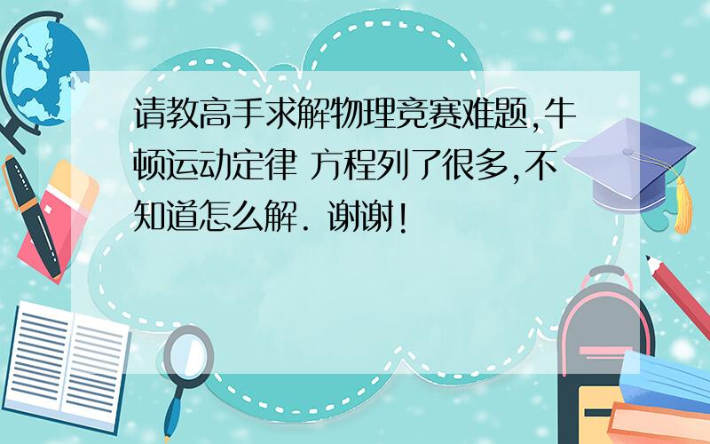 请教高手求解物理竞赛难题,牛顿运动定律 方程列了很多,不知道怎么解. 谢谢!