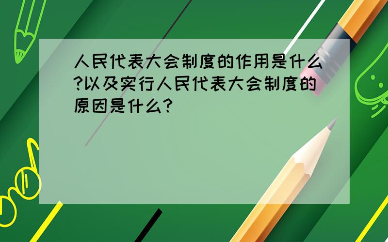 人民代表大会制度的作用是什么?以及实行人民代表大会制度的原因是什么?