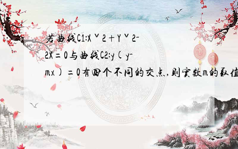 若曲线C1:Xˇ2+Yˇ2-2X=0与曲线C2:y(y-mx)=0有四个不同的交点,则实数m的取值范围是?求急!