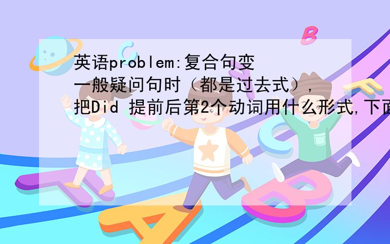 英语problem:复合句变一般疑问句时（都是过去式）,把Did 提前后第2个动词用什么形式,下面我举例子