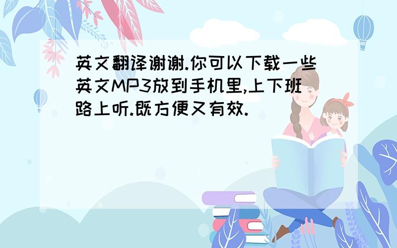 英文翻译谢谢.你可以下载一些英文MP3放到手机里,上下班路上听.既方便又有效.