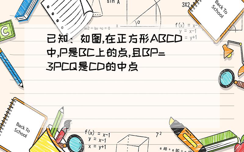 已知：如图,在正方形ABCD中,P是BC上的点,且BP=3PCQ是CD的中点