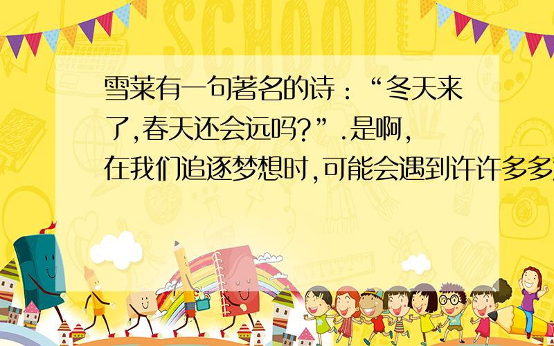 雪莱有一句著名的诗：“冬天来了,春天还会远吗?”.是啊,在我们追逐梦想时,可能会遇到许许多多艰难险阻,但是,你有想过,阳