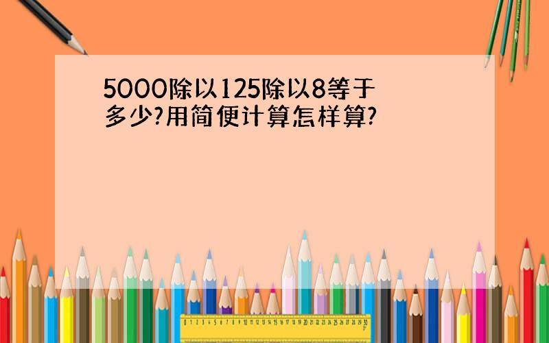 5000除以125除以8等于多少?用简便计算怎样算?