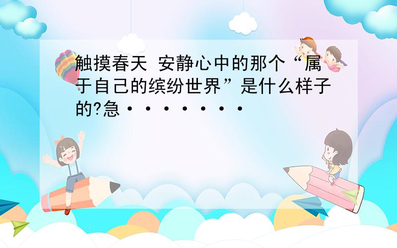 触摸春天 安静心中的那个“属于自己的缤纷世界”是什么样子的?急·······