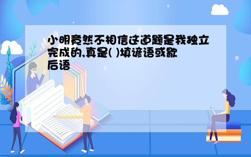 小明竟然不相信这道题是我独立完成的,真是( )填谚语或歇后语