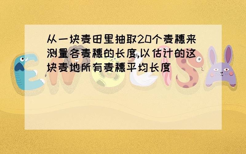 从一块麦田里抽取20个麦穗来测量各麦穗的长度,以估计的这块麦地所有麦穗平均长度