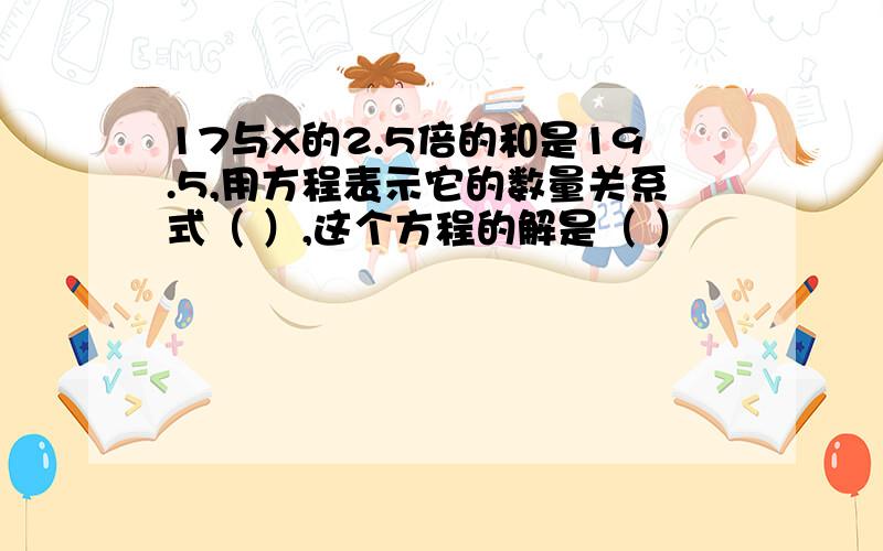 17与X的2.5倍的和是19.5,用方程表示它的数量关系式（ ）,这个方程的解是（ ）