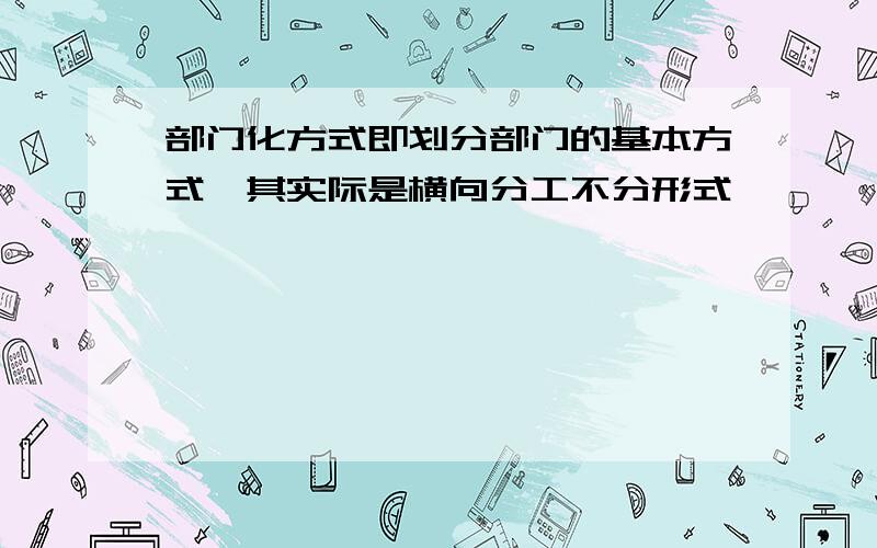 部门化方式即划分部门的基本方式,其实际是横向分工不分形式