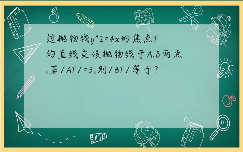 过抛物钱y^2=4x的焦点F的直线交该抛物线于A,B两点,若/AF/=3,则/BF/等于?