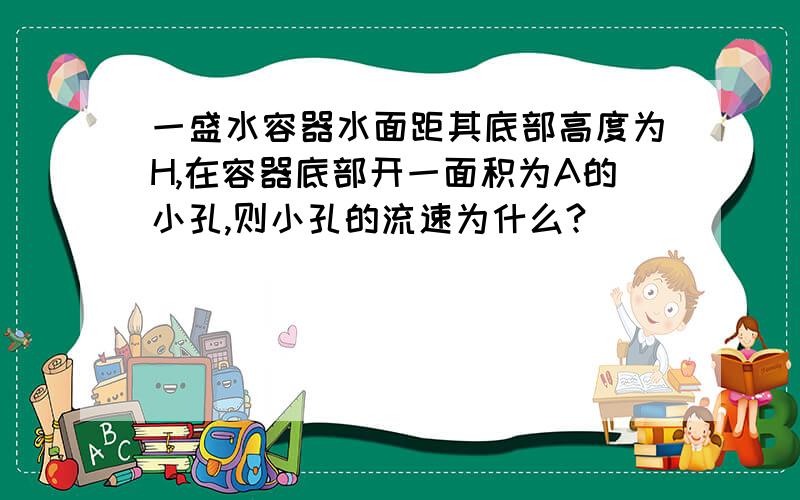 一盛水容器水面距其底部高度为H,在容器底部开一面积为A的小孔,则小孔的流速为什么?