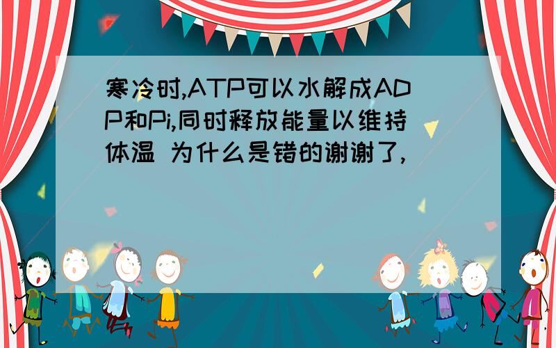 寒冷时,ATP可以水解成ADP和Pi,同时释放能量以维持体温 为什么是错的谢谢了,