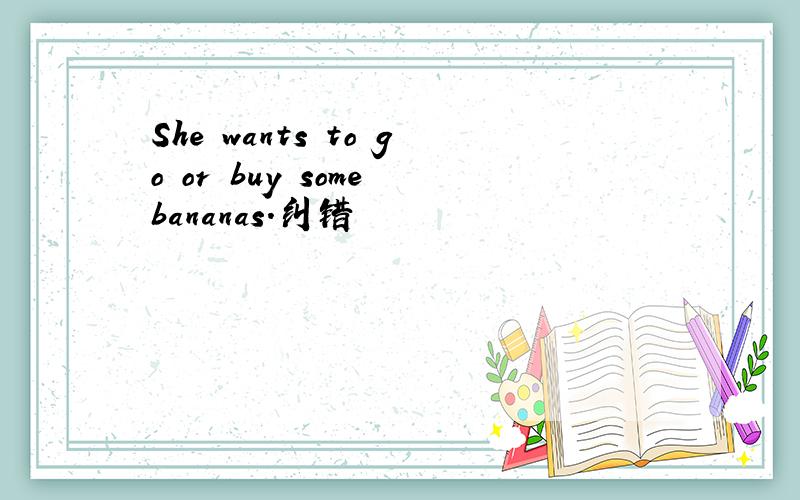 She wants to go or buy some bananas.纠错