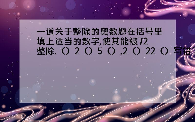 一道关于整除的奥数题在括号里填上适当的数字,使其能被72整除.（）2（）5（）,2（）22（）写错了，是2（）11（）