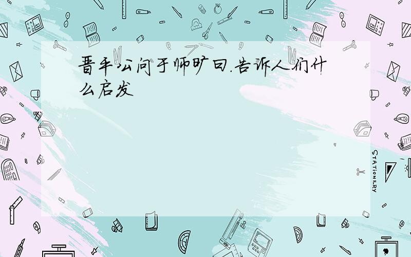 晋平公问于师旷曰.告诉人们什么启发