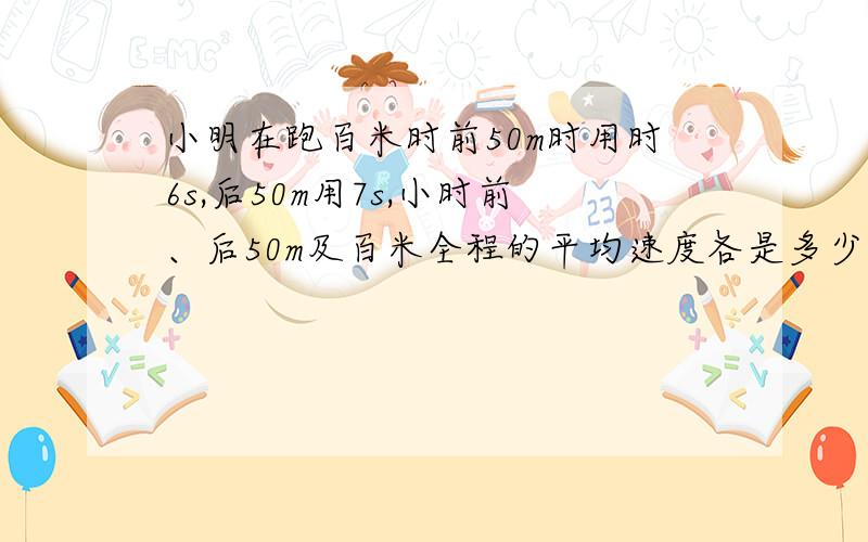 小明在跑百米时前50m时用时6s,后50m用7s,小时前、后50m及百米全程的平均速度各是多少