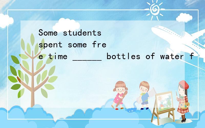 Some students spent some free time ______ bottles of water f