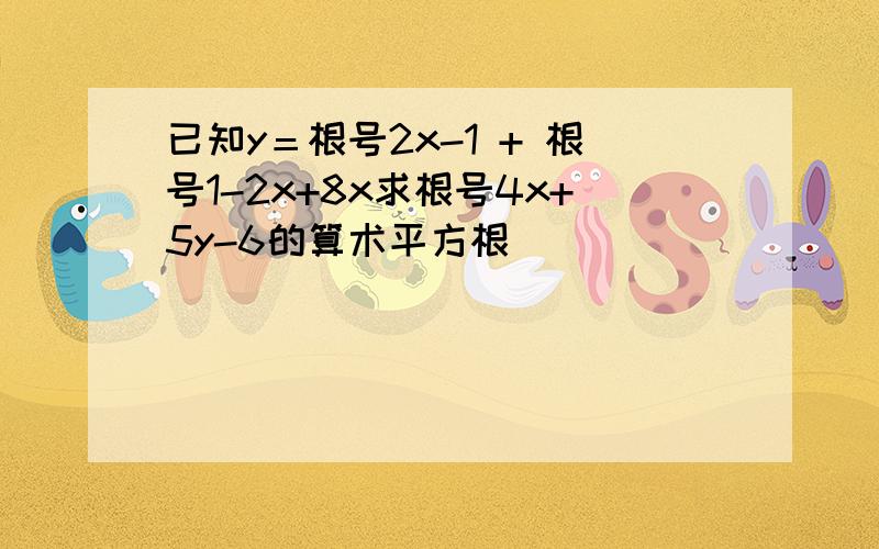 已知y＝根号2x-1 + 根号1-2x+8x求根号4x+5y-6的算术平方根