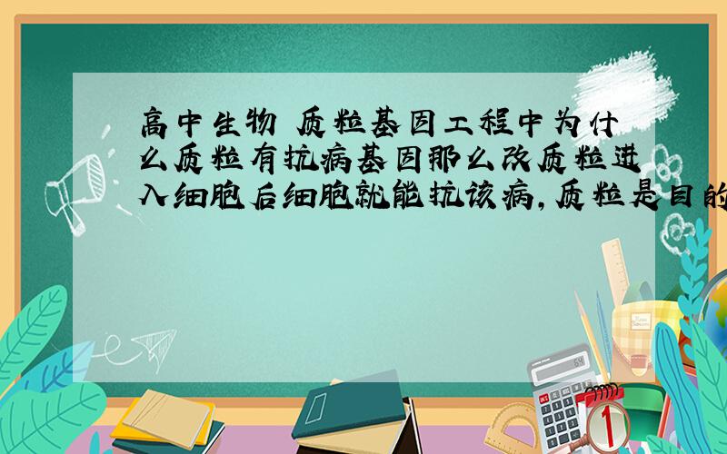 高中生物 质粒基因工程中为什么质粒有抗病基因那么改质粒进入细胞后细胞就能抗该病,质粒是目的基因载体,它和细胞是两个分开的