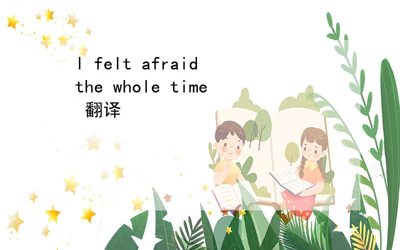 l felt afraid the whole time 翻译