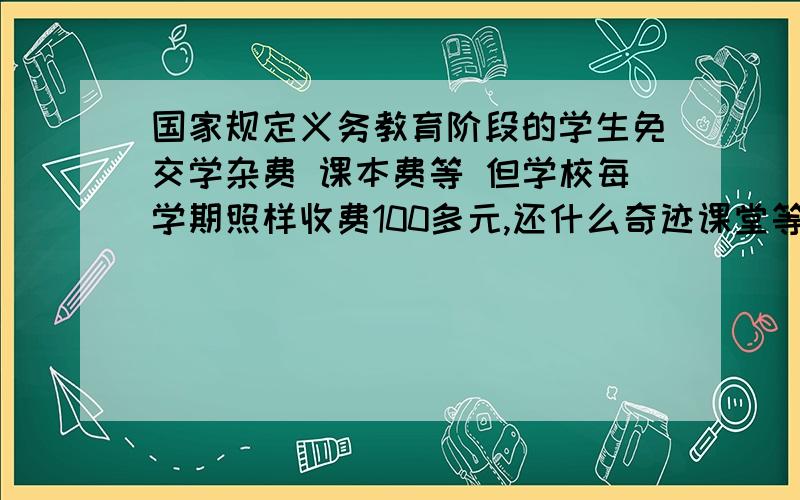 国家规定义务教育阶段的学生免交学杂费 课本费等 但学校每学期照样收费100多元,还什么奇迹课堂等自己买