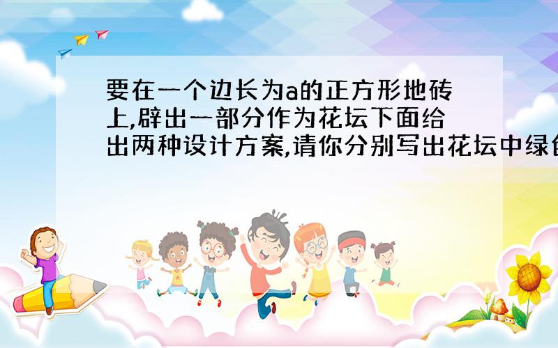 要在一个边长为a的正方形地砖上,辟出一部分作为花坛下面给出两种设计方案,请你分别写出花坛中绿色部分