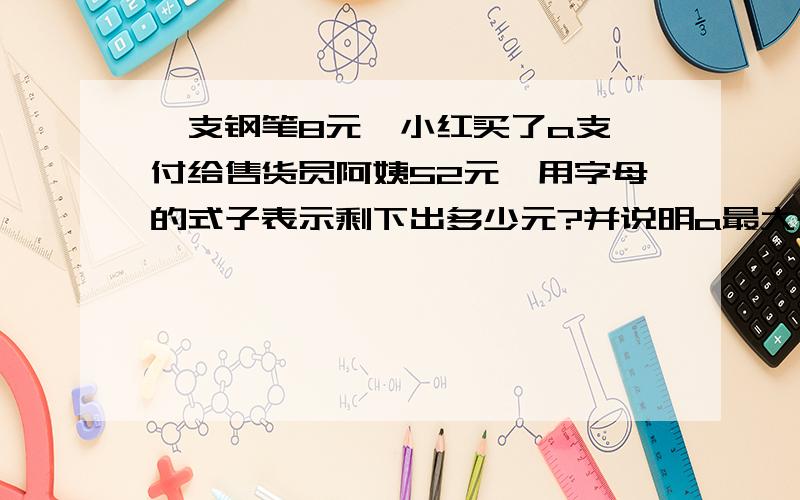 一支钢笔8元,小红买了a支,付给售货员阿姨52元,用字母的式子表示剩下出多少元?并说明a最大是多少?