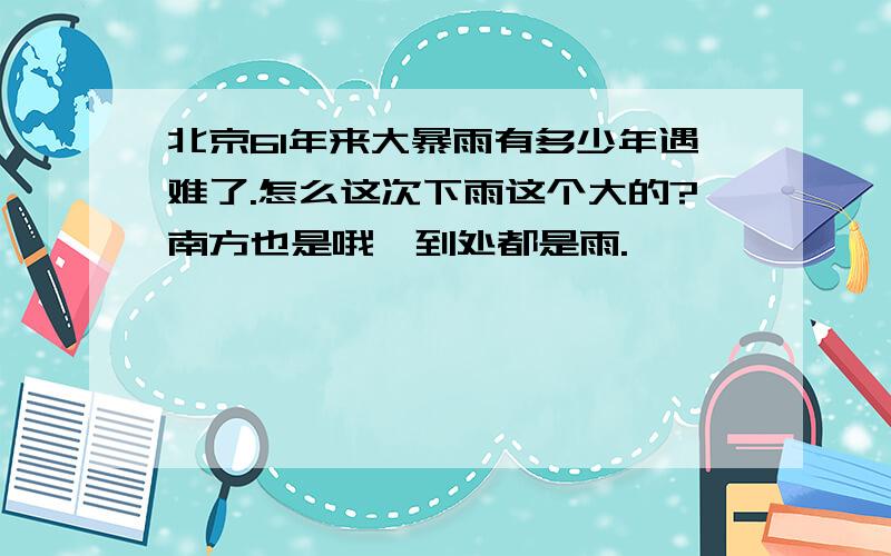 北京61年来大暴雨有多少年遇难了.怎么这次下雨这个大的?南方也是哦,到处都是雨.