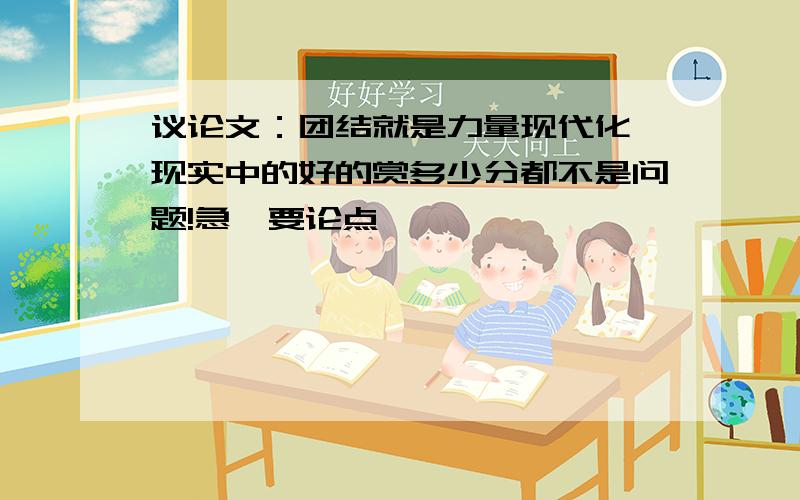 议论文：团结就是力量现代化,现实中的好的赏多少分都不是问题!急,要论点