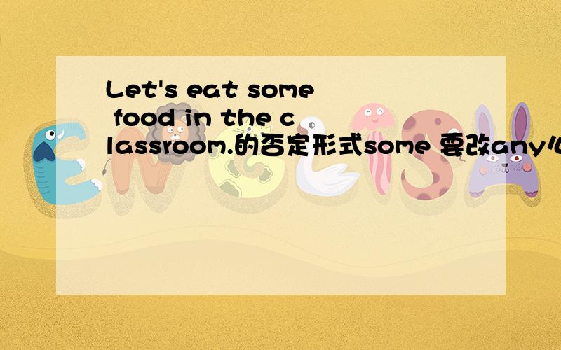 Let's eat some food in the classroom.的否定形式some 要改any么?