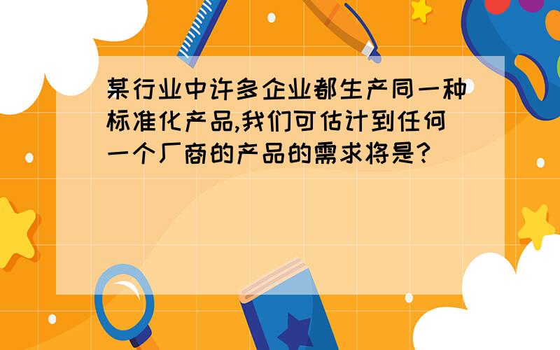 某行业中许多企业都生产同一种标准化产品,我们可估计到任何一个厂商的产品的需求将是?