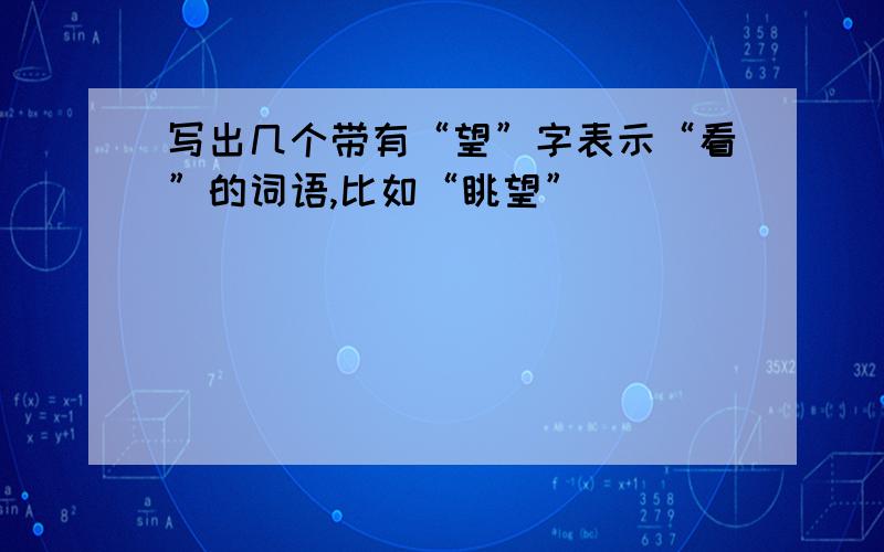 写出几个带有“望”字表示“看”的词语,比如“眺望”