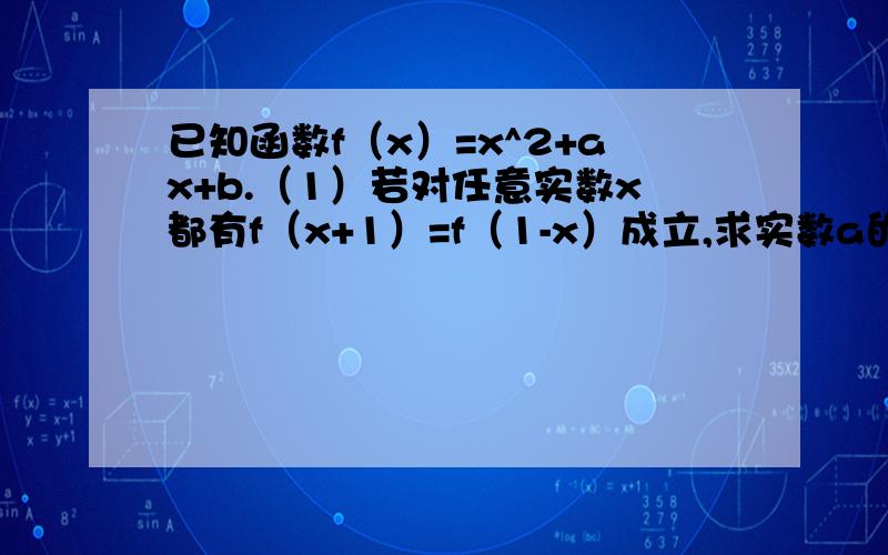 已知函数f（x）=x^2+ax+b.（1）若对任意实数x都有f（x+1）=f（1-x）成立,求实数a的值；（2）若f（x