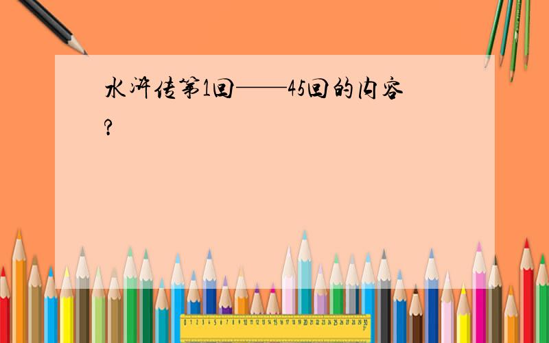 水浒传第1回——45回的内容?