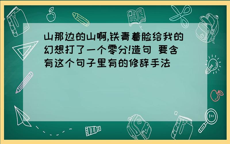 山那边的山啊,铁青着脸给我的幻想打了一个零分!造句 要含有这个句子里有的修辞手法