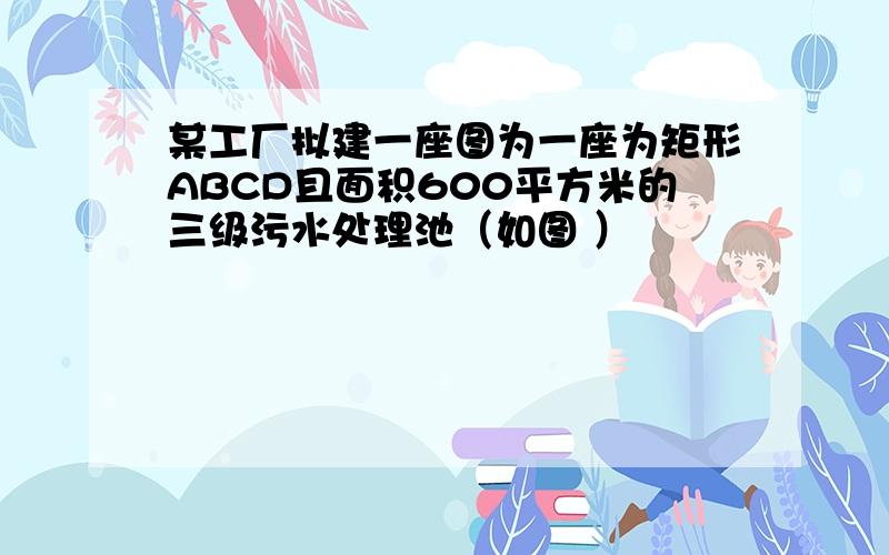 某工厂拟建一座图为一座为矩形ABCD且面积600平方米的三级污水处理池（如图 ）