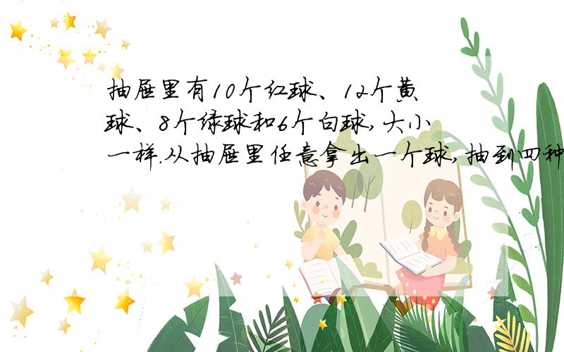 抽屉里有10个红球、12个黄球、8个绿球和6个白球,大小一样.从抽屉里任意拿出一个球,抽到四种颜色.