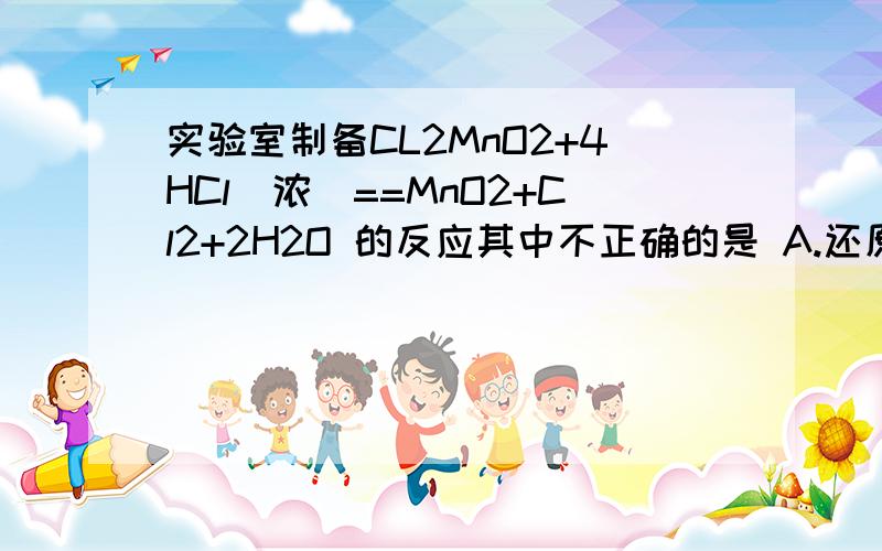 实验室制备CL2MnO2+4HCl(浓)==MnO2+Cl2+2H2O 的反应其中不正确的是 A.还原剂是HCL,氧化剂