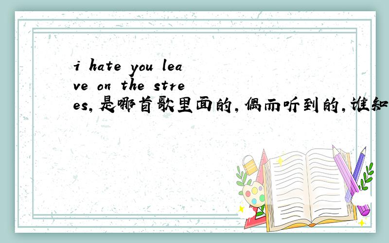 i hate you leave on the strees,是哪首歌里面的,偶而听到的,谁知道?