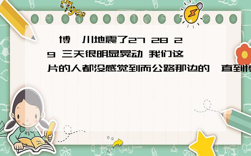 淄博淄川地震了27 28 29 三天很明显晃动 我们这一片的人都没感觉到而公路那边的一直到博山全感觉到了这是怎么回事我们