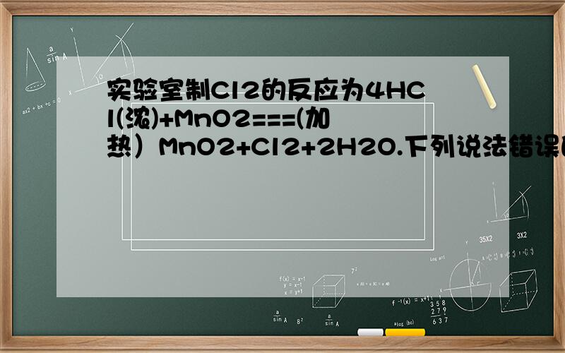 实验室制Cl2的反应为4HCl(浓)+MnO2===(加热）MnO2+Cl2+2H2O.下列说法错误的是：