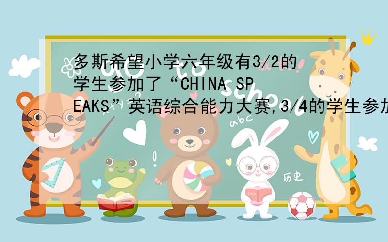 多斯希望小学六年级有3/2的学生参加了“CHINA SPEAKS”英语综合能力大赛,3/4的学生参加了“大中华杯”全球华