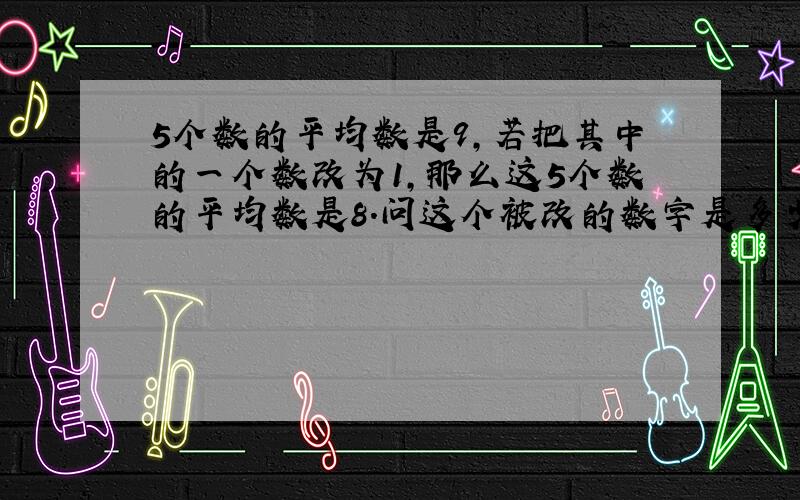 5个数的平均数是9，若把其中的一个数改为1，那么这5个数的平均数是8．问这个被改的数字是多少﹖