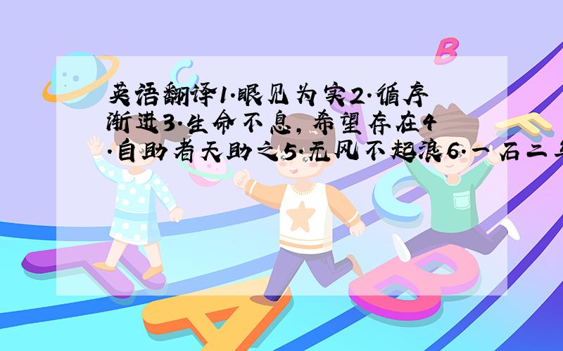 英语翻译1.眼见为实2.循序渐进3.生命不息,希望存在4.自助者天助之5.无风不起浪6.一石二鸟,一箭双雕7时间见真理