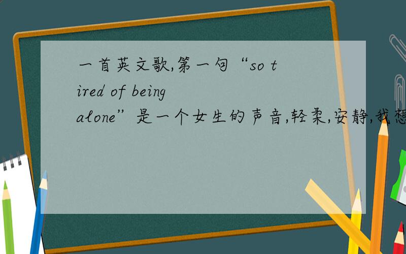 一首英文歌,第一句“so tired of being alone”是一个女生的声音,轻柔,安静,我想知道歌名和歌词