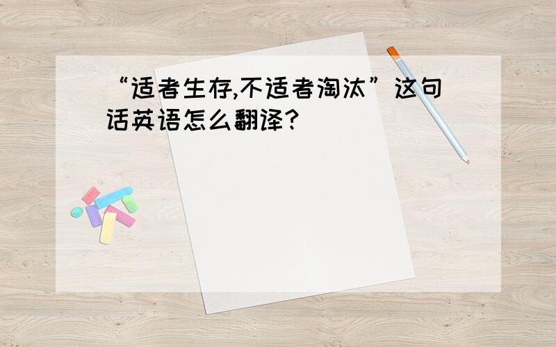 “适者生存,不适者淘汰”这句话英语怎么翻译?