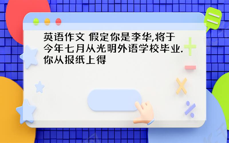 英语作文 假定你是李华,将于今年七月从光明外语学校毕业.你从报纸上得