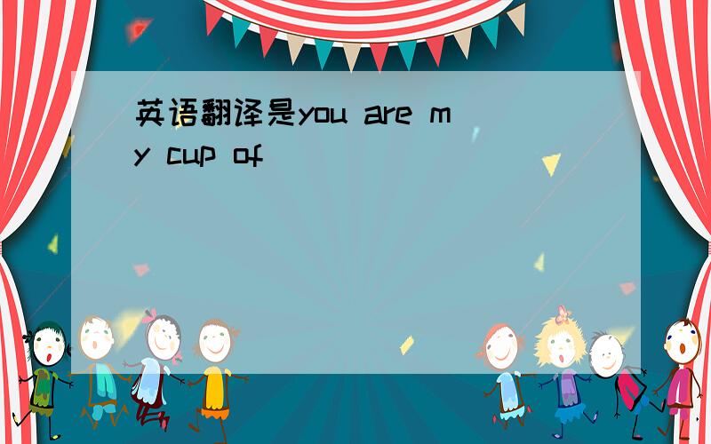 英语翻译是you are my cup of