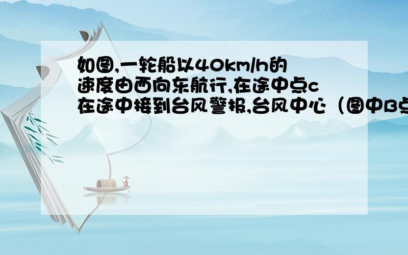 如图,一轮船以40km/h的速度由西向东航行,在途中点c在途中接到台风警报,台风中心（图中B点）正以