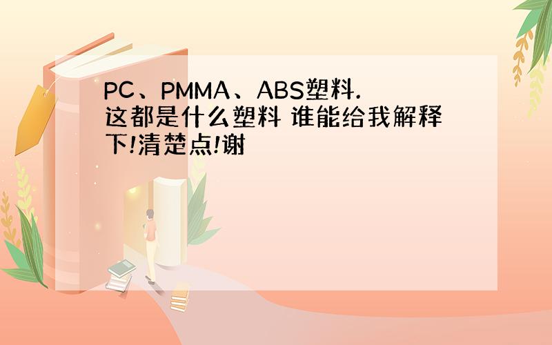 PC、PMMA、ABS塑料.这都是什么塑料 谁能给我解释下!清楚点!谢